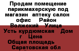 Продам помещение-парикмахерскую под магазин -аптеку-салон -офис. › Район ­ Волжский › Улица ­ Усть-курдюмская › Дом ­ 7г › Цена ­ 3 650 › Общая площадь ­ 63 - Саратовская обл., Саратов г. Недвижимость » Помещения продажа   